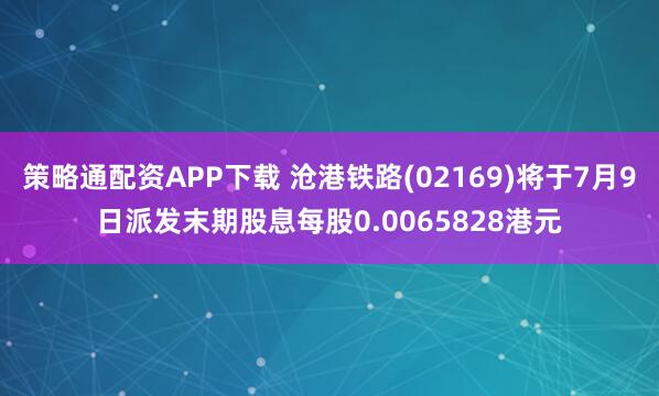策略通配资APP下载 沧港铁路(02169)将于7月9日派发末期股息每股0.0065828港元
