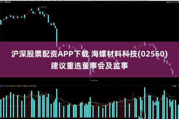 沪深股票配资APP下载 海螺材料科技(02560)建议重选董事会及监事