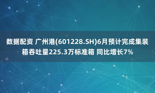 数据配资 广州港(601228.SH)6月预计完成集装箱吞吐量225.3万标准箱 同比增长7%