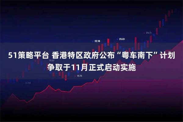 51策略平台 香港特区政府公布“粤车南下”计划争取于11月正式启动实施