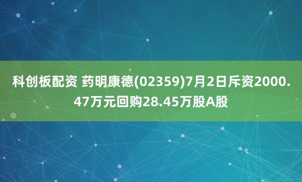 科创板配资 药明康德(02359)7月2日斥资2000.47万元回购28.45万股A股