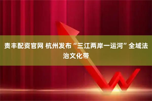 责丰配资官网 杭州发布“三江两岸一运河”全域法治文化带