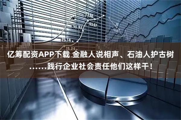 亿筹配资APP下载 金融人说相声、石油人护古树……践行企业社会责任他们这样干！