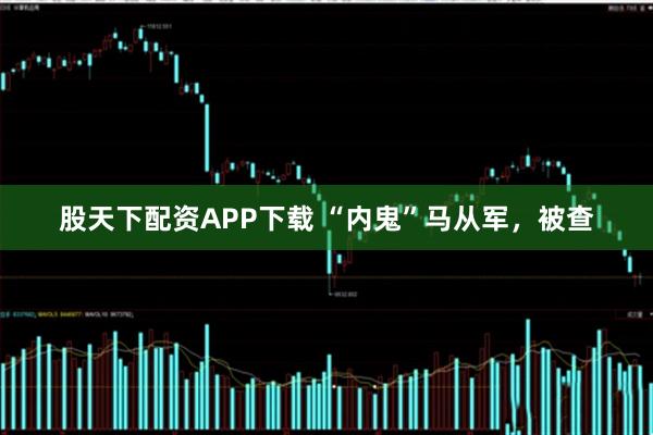 股天下配资APP下载 “内鬼”马从军，被查