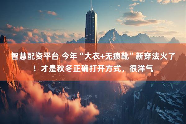 智慧配资平台 今年“大衣+无痕靴”新穿法火了！才是秋冬正确打开方式，很洋气