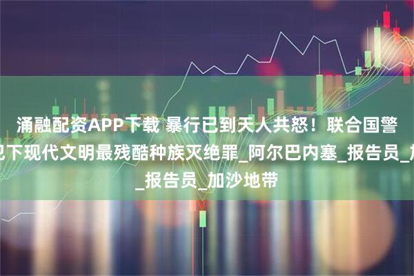 涌融配资APP下载 暴行已到天人共怒！联合国警告：以犯下现代文明最残酷种族灭绝罪_阿尔巴内塞_报告员_加沙地带