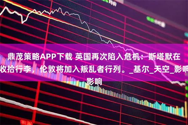 鼎茂策略APP下载 英国再次陷入危机:斯塔默在收拾行李,伦敦将加入叛乱者行列。_基尔_天空_影响