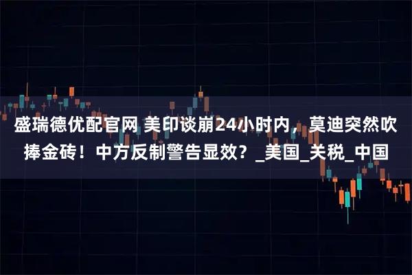 盛瑞德优配官网 美印谈崩24小时内,莫迪突然吹捧金砖!中方反制警告显效?_美国_关税_中国