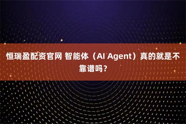 恒瑞盈配资官网 智能体（AI Agent）真的就是不靠谱吗？