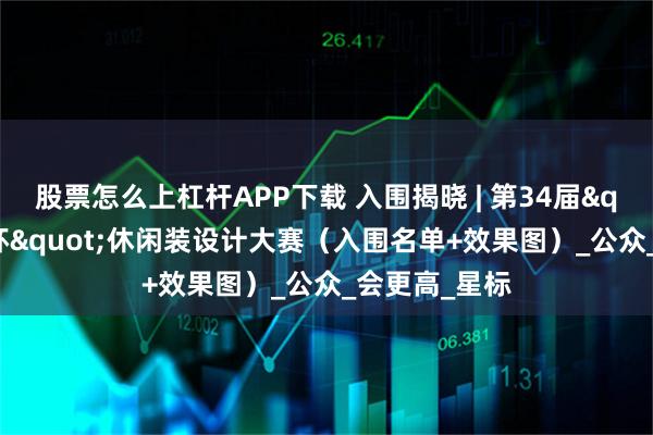 股票怎么上杠杆APP下载 入围揭晓 | 第34届"真维斯杯"休闲装设计大赛（入围名单+效果图）_公众_会更高_星标
