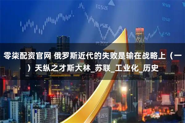 零柒配资官网 俄罗斯近代的失败是输在战略上(一)天纵之才斯大林_苏联_工业化_历史