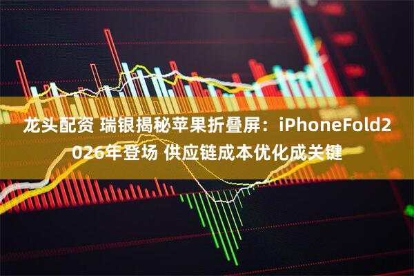 龙头配资 瑞银揭秘苹果折叠屏：iPhoneFold2026年登场 供应链成本优化成关键