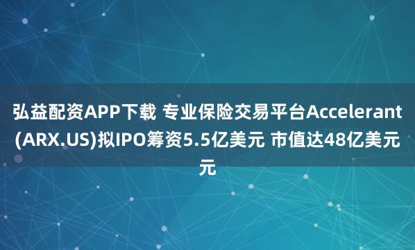 弘益配资APP下载 专业保险交易平台Accelerant(ARX.US)拟IPO筹资5.5亿美元 市值达48亿美元