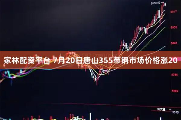 家林配资平台 7月20日唐山355带钢市场价格涨20