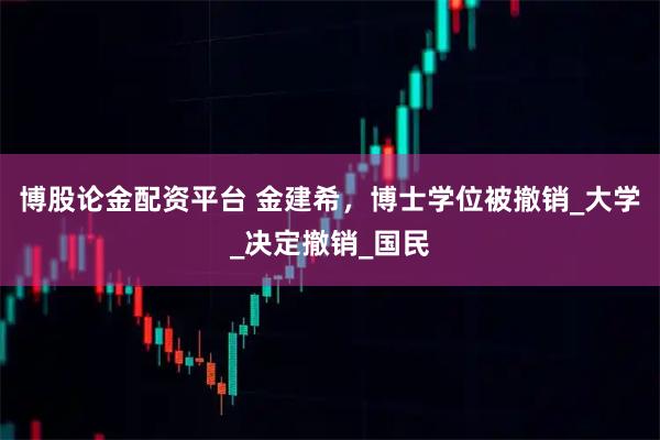 博股论金配资平台 金建希,博士学位被撤销_大学_决定撤销_国民