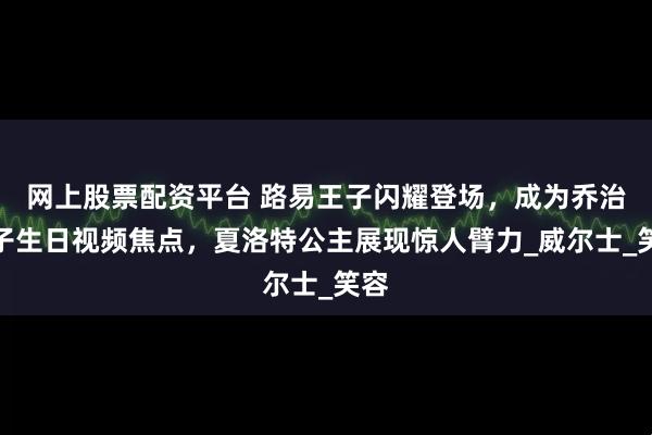 网上股票配资平台 路易王子闪耀登场,成为乔治王子生日视频焦点,夏洛特公主展现惊人臂力_威尔士_笑容