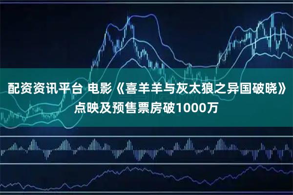 配资资讯平台 电影《喜羊羊与灰太狼之异国破晓》点映及预售票房破1000万