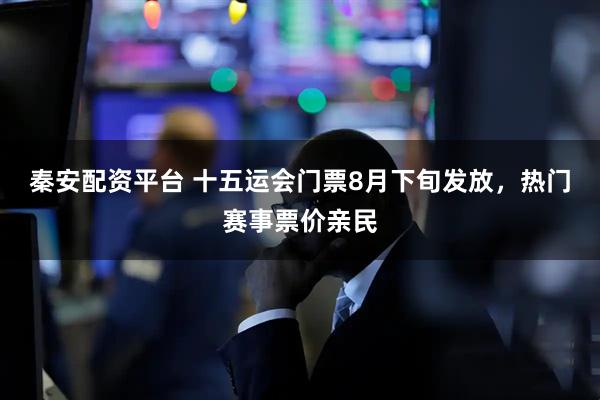 秦安配资平台 十五运会门票8月下旬发放，热门赛事票价亲民