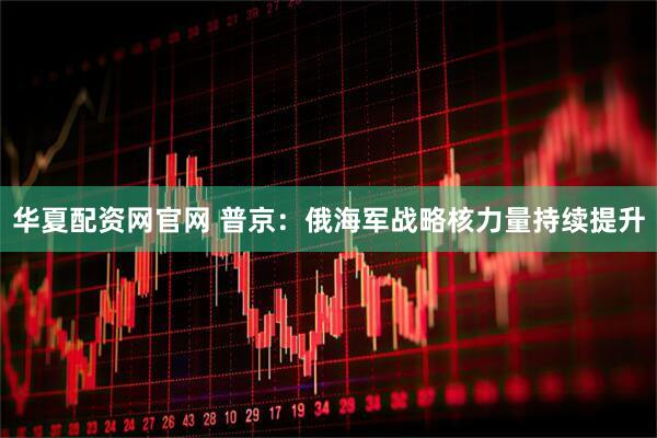 华夏配资网官网 普京：俄海军战略核力量持续提升