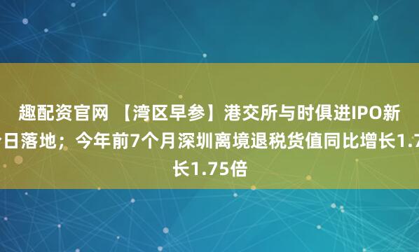 趣配资官网 【湾区早参】港交所与时俱进IPO新规今日落地；今年前7个月深圳离境退税货值同比增长1.75倍