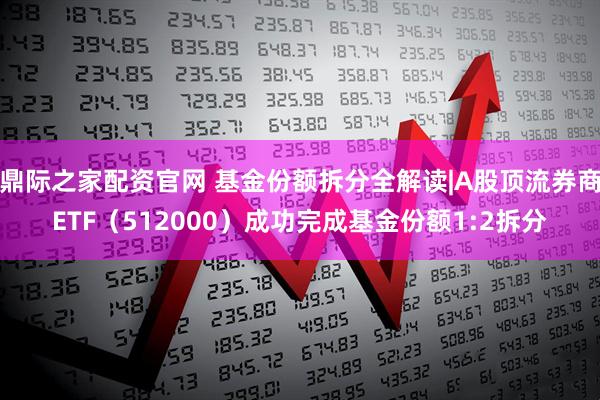 鼎际之家配资官网 基金份额拆分全解读|A股顶流券商ETF（512000）成功完成基金份额1:2拆分