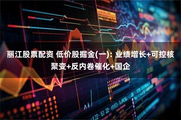 丽江股票配资 低价股掘金(一): 业绩增长+可控核聚变+反内卷催化+国企