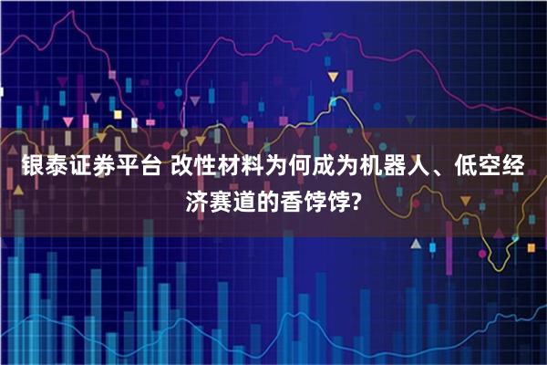 银泰证券平台 改性材料为何成为机器人、低空经济赛道的香饽饽?