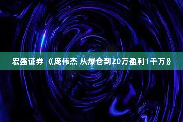 宏盛证券 《庞伟杰 从爆仓到20万盈利1千万》