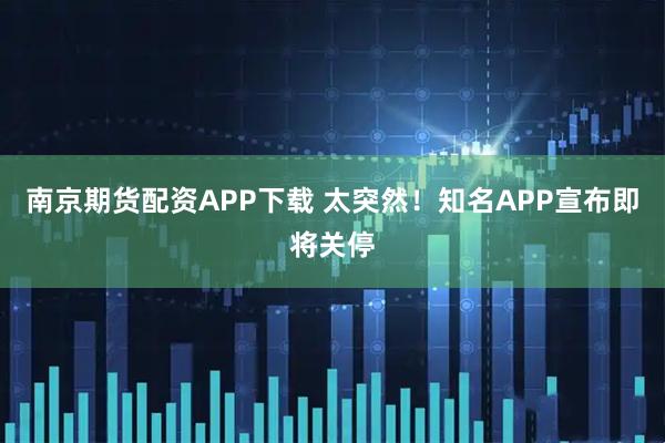 南京期货配资APP下载 太突然!知名APP宣布即将关停