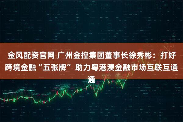 金风配资官网 广州金控集团董事长徐秀彬:打好跨境金融“五张牌” 助力粤港澳金融市场互联互通
