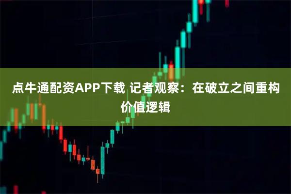 点牛通配资APP下载 记者观察:在破立之间重构价值逻辑