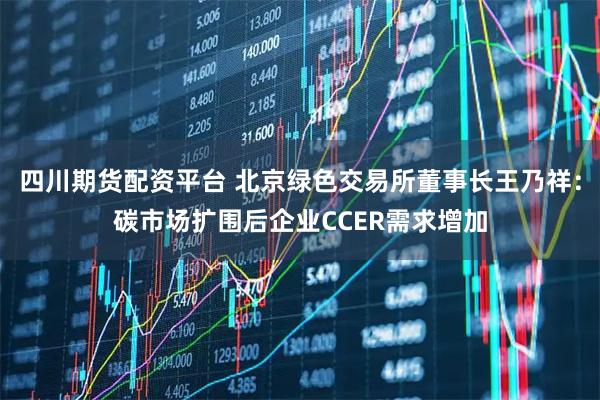 四川期货配资平台 北京绿色交易所董事长王乃祥:碳市场扩围后企业CCER需求增加