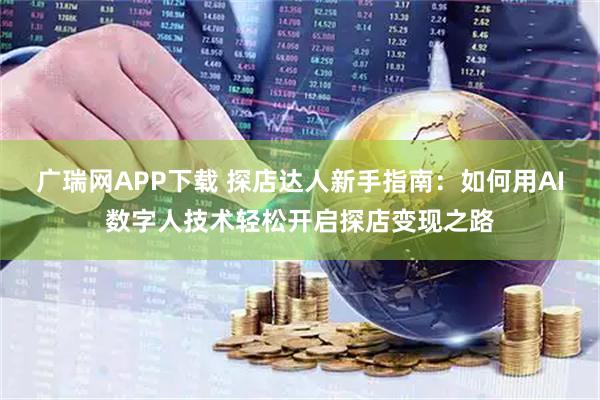 广瑞网APP下载 探店达人新手指南:如何用AI数字人技术轻松开启探店变现之路