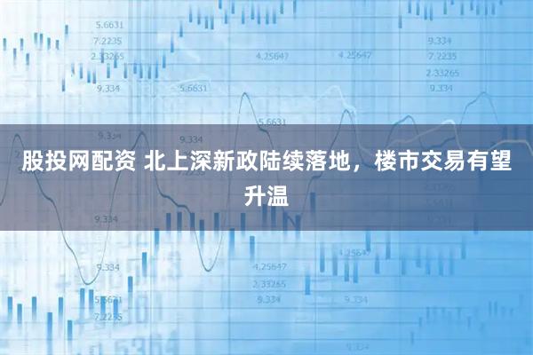 股投网配资 北上深新政陆续落地，楼市交易有望升温