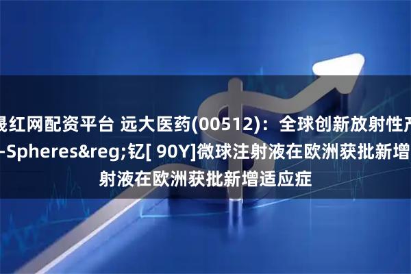 晟红网配资平台 远大医药(00512)：全球创新放射性产品 SIR-Spheres®钇[ 90Y]微球注射液在欧洲获批新增适应症