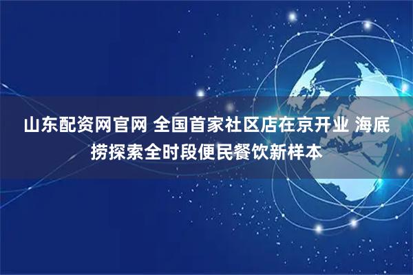 山东配资网官网 全国首家社区店在京开业 海底捞探索全时段便民餐饮新样本
