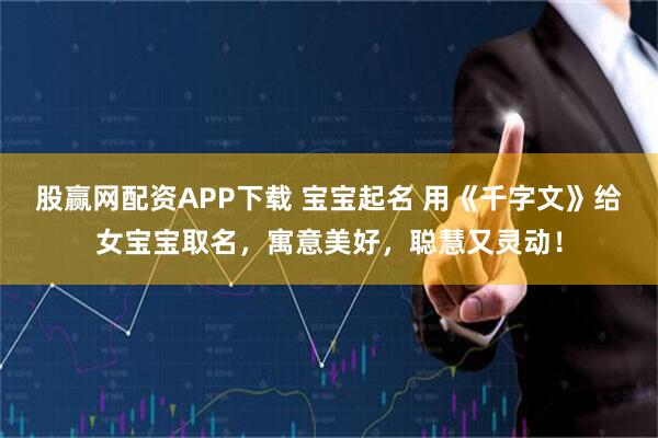 股赢网配资APP下载 宝宝起名 用《千字文》给女宝宝取名，寓意美好，聪慧又灵动！