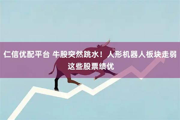 仁信优配平台 牛股突然跳水！人形机器人板块走弱 这些股票绩优