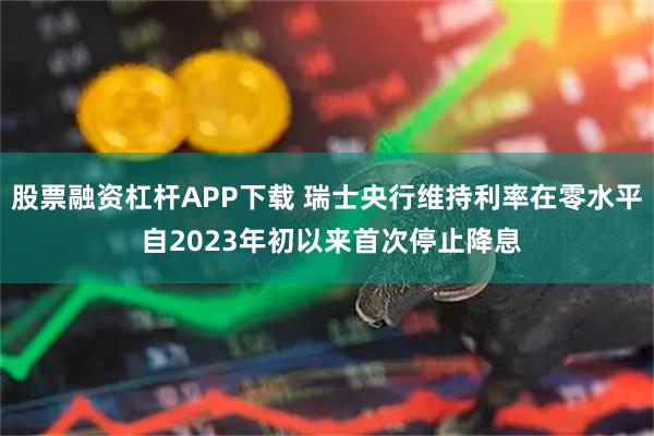 股票融资杠杆APP下载 瑞士央行维持利率在零水平 自2023年初以来首次停止降息