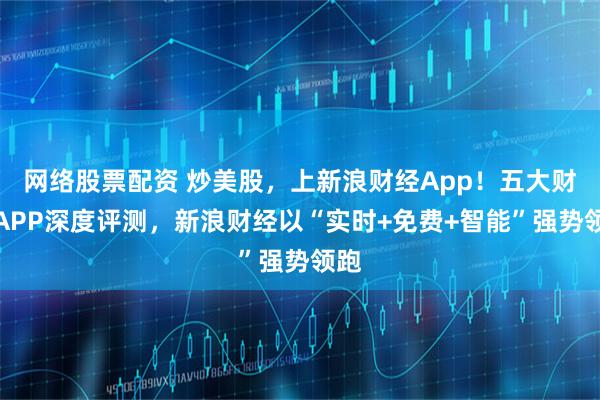 网络股票配资 炒美股，上新浪财经App！五大财经APP深度评测，新浪财经以“实时+免费+智能”强势领跑