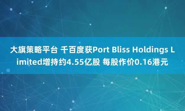 大旗策略平台 千百度获Port Bliss Holdings Limited增持约4.55亿股 每股作价0.16港元