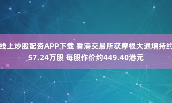 线上炒股配资APP下载 香港交易所获摩根大通增持约57.24万股 每股作价约449.40港元