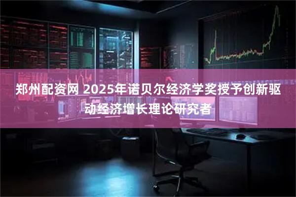 郑州配资网 2025年诺贝尔经济学奖授予创新驱动经济增长理论研究者