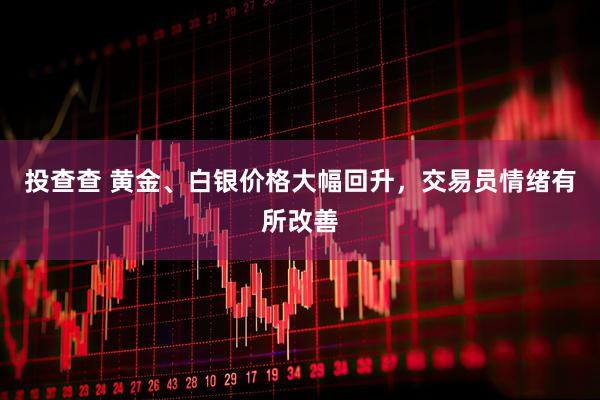 投查查 黄金、白银价格大幅回升,交易员情绪有所改善