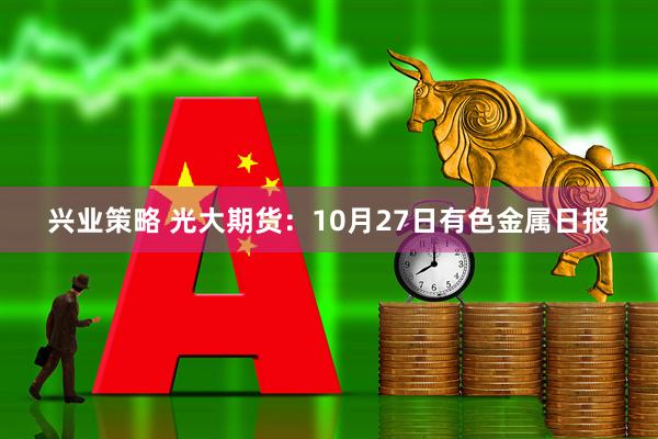 兴业策略 光大期货:10月27日有色金属日报