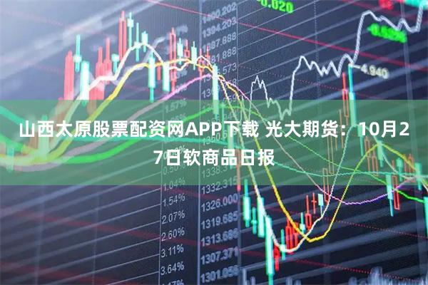 山西太原股票配资网APP下载 光大期货:10月27日软商品日报