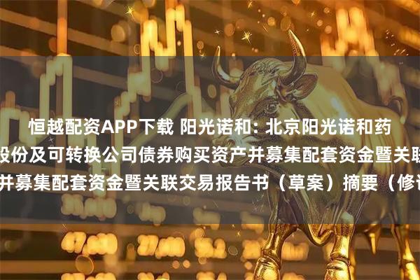 恒越配资APP下载 阳光诺和: 北京阳光诺和药物研究股份有限公司发行股份及可转换公司债券购买资产并募集配套资金暨关联交易报告书(草案)摘要(修订稿)