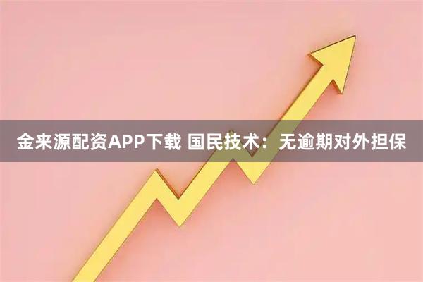 金来源配资APP下载 国民技术：无逾期对外担保