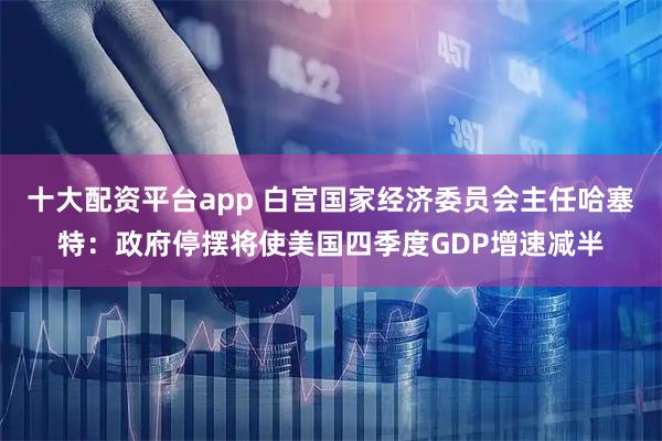 十大配资平台app 白宫国家经济委员会主任哈塞特：政府停摆将使美国四季度GDP增速减半
