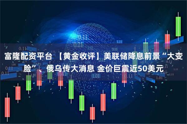 富隆配资平台 【黄金收评】美联储降息前景“大变脸”、俄乌传大消息 金价巨震近50美元